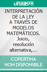 INTERPRETACIÓN  DE LA LEY A TRAVÉS DE MODELOS MATEMÁTICOS. Juicio, resolución alternativa, justicia predictivaJuicio, resolución alternativa, justicia predictiva. E-book. Formato PDF ebook