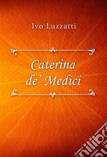 Catarina de’ Medici. E-book. Formato EPUB ebook di Ivo Luzzatti