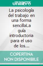 La psicología del trabajo en una forma sencillaLa guía introductoria para el uso de los conocimientos psicológicos en el campo del trabajo y las organizaciones. E-book. Formato EPUB ebook