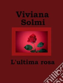 L'ultima rosa. E-book. Formato Mobipocket ebook di Viviana Solmi