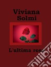 L'ultima rosa. E-book. Formato Mobipocket ebook di Viviana Solmi