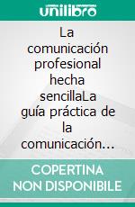 La comunicación profesional hecha sencillaLa guía práctica de la comunicación profesional y las mejores estrategias de comunicación empresarial desde el punto de vista escrito e interpersonal. E-book. Formato EPUB