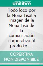 Todo loco por la Mona LisaLa imagen de la Mona Lisa de la comunicación corporativa al producto. E-book. Formato PDF ebook di Olga Maria Stefania Cucaro