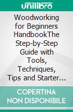 Woodworking for Beginners HandbookThe Step-by-Step Guide with Tools, Techniques, Tips and Starter Projects. E-book. Formato EPUB ebook