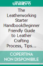 The Leatherworking Starter HandbookBeginner Friendly Guide to Leather Crafting Process, Tips and Techniques . E-book. Formato EPUB ebook di Stephen Fleming