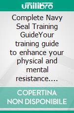 Complete Navy Seal Training GuideYour training guide to enhance your physical and mental resistance. E-book. Formato EPUB ebook di Your training guide to enhance your physical and mental resistance