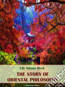 The Story of Oriental Philosophy. E-book. Formato EPUB ebook di Lily Adams Beck