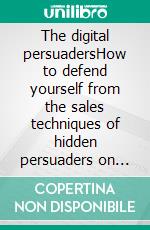 The digital persuadersHow to defend yourself from the sales techniques of hidden persuaders on the web. E-book. Formato EPUB ebook di Stefano Calicchio