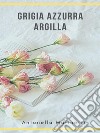 Grigia Azzurra Argillaraccolta di poesie e pensieri. E-book. Formato EPUB ebook