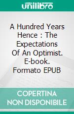A Hundred Years Hence : The Expectations Of An Optimist. E-book. Formato EPUB ebook