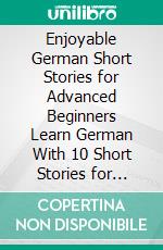 Enjoyable  German Short Stories for Advanced Beginners Learn German With 10 Short Stories for Learners. E-book. Formato EPUB ebook