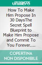 How To Make Him Propose In 30 DaysThe Secret Spell Blueprint to Make Him Propose and Commit To You Forever. E-book. Formato EPUB ebook