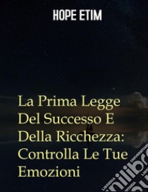 La Prima Legge Del Successo E Della Ricchezza: Controlla Le Tue Emozioni. E-book. Formato EPUB ebook di Hope Etim