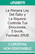 La Primera Ley Del Éxito y La Riqueza: Controla Tus Emociones. E-book. Formato EPUB ebook