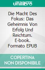 Die Macht Des Fokus: Das Geheimnis Von Erfolg Und Reichtum. E-book. Formato EPUB ebook