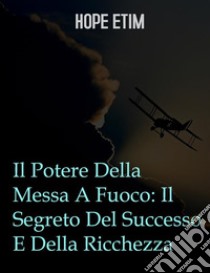 Il Potere Della Messa A Fuoco: Il Segreto Del Successo E Della Ricchezza. E-book. Formato EPUB ebook di Hope Etim