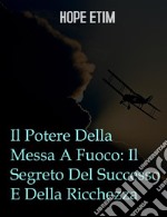 Il Potere Della Messa A Fuoco: Il Segreto Del Successo E Della Ricchezza. E-book. Formato EPUB ebook