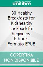 30 Healthy Breakfasts for Kidshealthy cookbook for beginners. E-book. Formato EPUB ebook