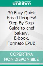 30 Easy Quick Bread RecipesA Step-By-Step Guide to chef bakery. E-book. Formato EPUB ebook