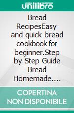 Bread RecipesEasy and quick bread cookbook for beginner.Step by Step Guide Bread Homemade. E-book. Formato EPUB ebook