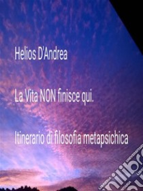 La Vita NON finisce quiItinerario di filosofia metapsichica. E-book. Formato Mobipocket ebook di Helios D'andrea