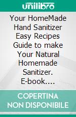 Your HomeMade Hand Sanitizer Easy  Recipes Guide to make Your Natural Homemade Sanitizer. E-book. Formato PDF