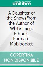 A Daughter of the SnowsFrom the Author of White Fang. E-book. Formato Mobipocket ebook