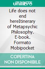 Life does not end hereItinerary   of  Metapsychic  Philosophy. E-book. Formato Mobipocket ebook