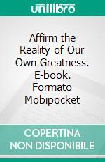 Affirm the Reality of Our Own Greatness. E-book. Formato Mobipocket ebook