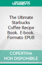 The Ultimate Starbucks Coffee Recipe Book. E-book. Formato EPUB ebook