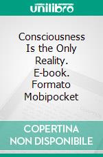 Consciousness Is the Only Reality. E-book. Formato Mobipocket ebook