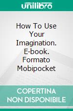 How To Use Your Imagination. E-book. Formato Mobipocket ebook