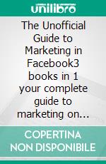 The Unofficial Guide to Marketing in Facebook3 books in 1 your complete guide to marketing on Facebook. E-book. Formato EPUB ebook di Knowledge treasure Collection