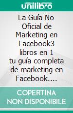 La Guía No Oficial de Marketing en Facebook3 libros en 1 tu guía completa de marketing en Facebook. E-book. Formato EPUB ebook di Knowledge treasure Collection