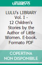 LULU's LIBRARY Vol. I - 12 Children's Stories by the Author of Little Women. E-book. Formato PDF ebook