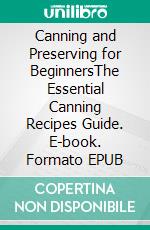 Canning and Preserving for BeginnersThe Essential Canning Recipes Guide. E-book. Formato EPUB ebook