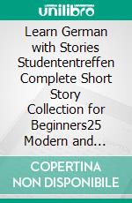 Learn German with Stories   Studententreffen Complete Short Story Collection for Beginners25 Modern and Classic Short Stories Collection. E-book. Formato EPUB ebook di Christian Stahl