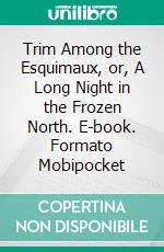 Trim Among the Esquimaux, or, A Long Night in the Frozen North. E-book. Formato Mobipocket ebook di John Russel Coryell