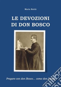 Le devozioni di don BoscoPregare con don Bosco... come don Bosco. E-book. Formato EPUB ebook di Maria Rattà