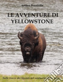 Le Avventure di YellowstoneSulle tracce dei bisonti nel Santuario della Natura. E-book. Formato PDF ebook di Andrea Brambilla