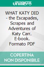 WHAT KATY DID - the Escapades, Scrapes and Adventures of Katy Carr. E-book. Formato PDF ebook