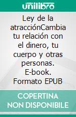 Ley de la atracciónCambia tu relación con el dinero, tu cuerpo y otras personas. E-book. Formato EPUB ebook