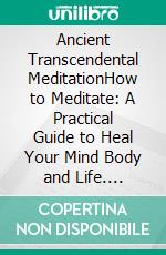 Ancient Transcendental MeditationHow to Meditate: A Practical Guide to Heal Your  Mind Body and Life. E-book. Formato EPUB ebook