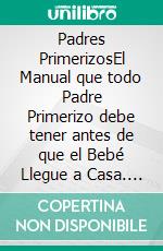 Padres PrimerizosEl Manual que todo Padre Primerizo debe tener antes de que el Bebé Llegue a Casa. Incluye 2 Libros- Bebé Sano y Feliz y El Nuevo Bebé en Casa. E-book. Formato EPUB ebook di Richard Frank