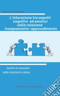 L'interazione tra aspetti cognitivi ed emotivi nella relazione insegnamento-apprendimentoGestire le emozioni nelle relazioni in classe. E-book. Formato EPUB ebook di Nunzia Contillo