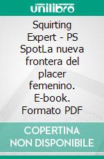 Squirting Expert - PS SpotLa nueva frontera del placer femenino. E-book. Formato PDF ebook