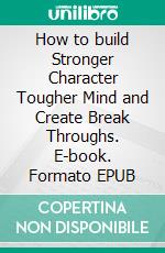 How to build Stronger Character Tougher Mind and Create Break Throughs. E-book. Formato EPUB ebook di Knowledge treasure Collection