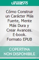 Cómo Construir un Carácter Más Fuerte, Mente Más Dura y Crear Avances. E-book. Formato EPUB ebook di Knowledge treasure Collection