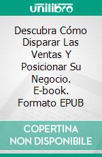 Descubra Cómo Disparar Las Ventas Y Posicionar Su Negocio. E-book. Formato EPUB ebook