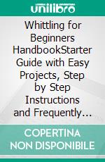 Whittling for Beginners HandbookStarter Guide with Easy Projects, Step by Step Instructions and Frequently Asked Questions. E-book. Formato EPUB ebook